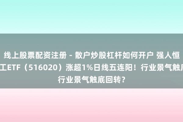线上股票配资注册 - 散户炒股杠杆如何开户 强人恒强！化工ETF（516020）涨超1%日线五连阳！行业景气触底回转？