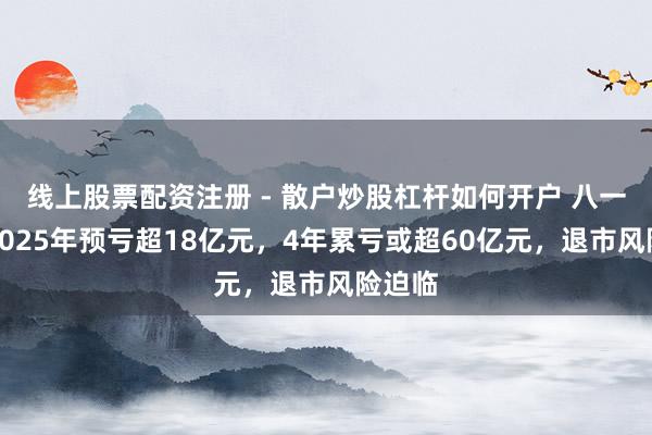 线上股票配资注册 - 散户炒股杠杆如何开户 八一钢铁2025年预亏超18亿元，4年累亏或超60亿元，退市风险迫临