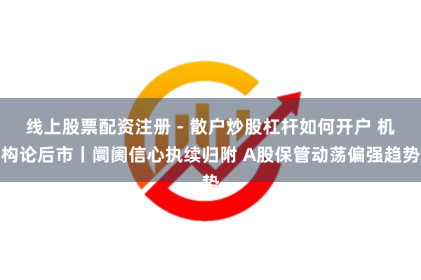 线上股票配资注册 - 散户炒股杠杆如何开户 机构论后市丨阛阓信心执续归附 A股保管动荡偏强趋势