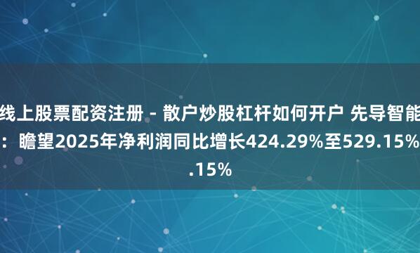线上股票配资注册 - 散户炒股杠杆如何开户 先导智能：瞻望2025年净利润同比增长424.29%至529.15%