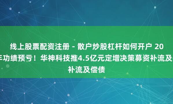线上股票配资注册 - 散户炒股杠杆如何开户 2025年功绩预亏！华神科技推4.5亿元定增决策募资补流及偿债