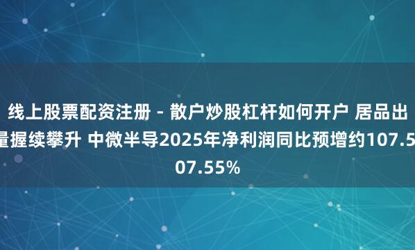 线上股票配资注册 - 散户炒股杠杆如何开户 居品出货量握续攀升 中微半导2025年净利润同比预增约107.55%