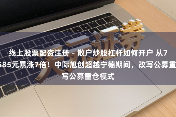 线上股票配资注册 - 散户炒股杠杆如何开户 从70元到585元暴涨7倍！中际旭创超越宁德期间，改写公募重仓模式