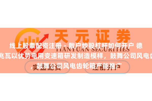 线上股票配资注册 - 散户炒股杠杆如何开户 德力佳拟投建10兆瓦以优势电用变速箱研发制造模样，鼓舞公司风电齿轮箱产能推广