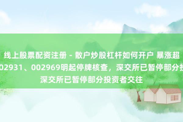 线上股票配资注册 - 散户炒股杠杆如何开户 暴涨超400%！002931、002969明起停牌核查，深交所已暂停部分投资者交往
