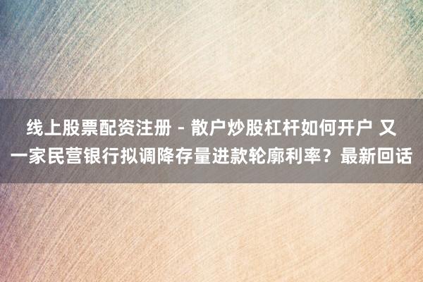 线上股票配资注册 - 散户炒股杠杆如何开户 又一家民营银行拟调降存量进款轮廓利率？最新回话