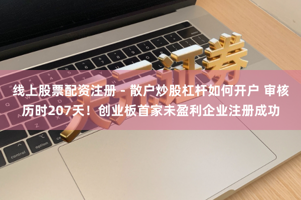 线上股票配资注册 - 散户炒股杠杆如何开户 审核历时207天！创业板首家未盈利企业注册成功