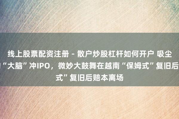 线上股票配资注册 - 散户炒股杠杆如何开户 吸尘器背后的“大脑”冲IPO，微妙大鼓舞在越南“保姆式”复旧后赔本离场