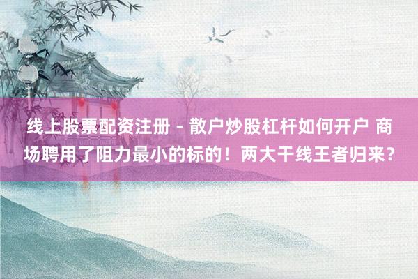 线上股票配资注册 - 散户炒股杠杆如何开户 商场聘用了阻力最小的标的！两大干线王者归来？