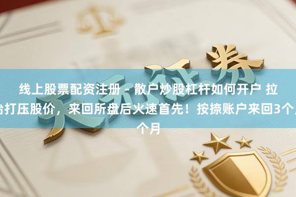 线上股票配资注册 - 散户炒股杠杆如何开户 拉抬打压股价，来回所盘后火速首先！按捺账户来回3个月