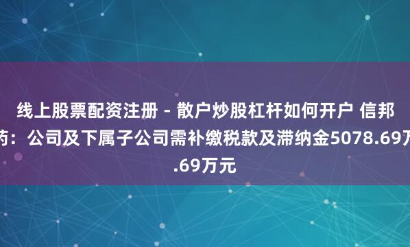 线上股票配资注册 - 散户炒股杠杆如何开户 信邦制药：公司及下属子公司需补缴税款及滞纳金5078.69万元