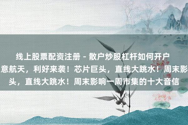线上股票配资注册 - 散户炒股杠杆如何开户 中好意思，新音信！生意航天，利好来袭！芯片巨头，直线大跳水！周末影响一周市集的十大音信