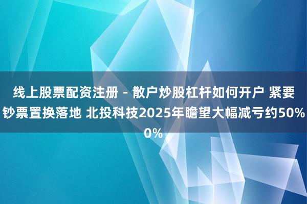 线上股票配资注册 - 散户炒股杠杆如何开户 紧要钞票置换落地 北投科技2025年瞻望大幅减亏约50%