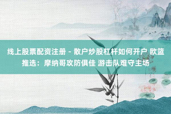 线上股票配资注册 - 散户炒股杠杆如何开户 欧篮推选：摩纳哥攻防俱佳 游击队难守主场