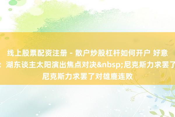 线上股票配资注册 - 散户炒股杠杆如何开户 好意思职篮保举：湖东谈主太阳演出焦点对决尼克斯力求罢了对雄鹿连败