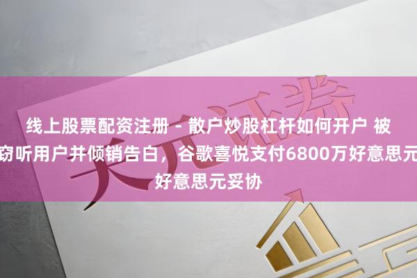线上股票配资注册 - 散户炒股杠杆如何开户 被指控窃听用户并倾销告白，谷歌喜悦支付6800万好意思元妥协