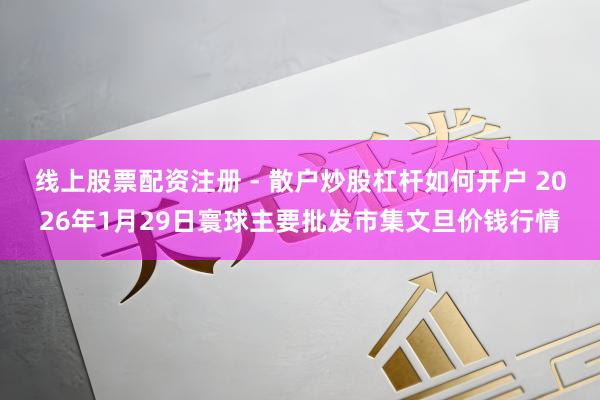 线上股票配资注册 - 散户炒股杠杆如何开户 2026年1月29日寰球主要批发市集文旦价钱行情
