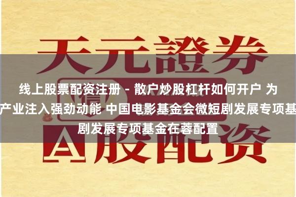 线上股票配资注册 - 散户炒股杠杆如何开户 为四川微短剧产业注入强劲动能 中国电影基金会微短剧发展专项基金在蓉配置