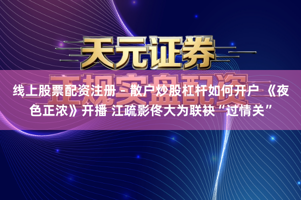 线上股票配资注册 - 散户炒股杠杆如何开户 《夜色正浓》开播 江疏影佟大为联袂“过情关”