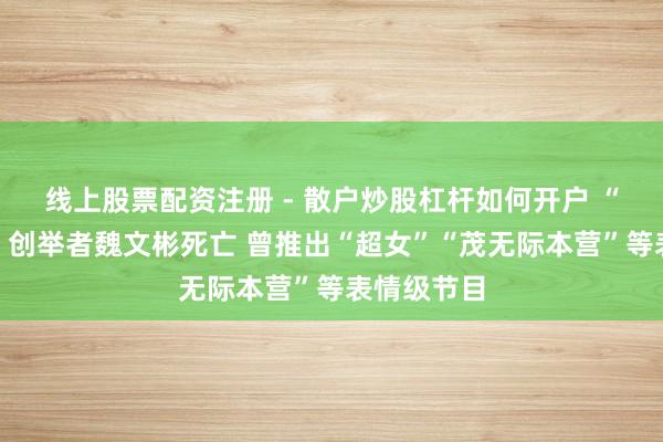 线上股票配资注册 - 散户炒股杠杆如何开户 “电视湘军”创举者魏文彬死亡 曾推出“超女”“茂无际本营”等表情级节目
