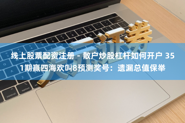 线上股票配资注册 - 散户炒股杠杆如何开户 351期赢四海欢叫8预测奖号：遗漏总值保举