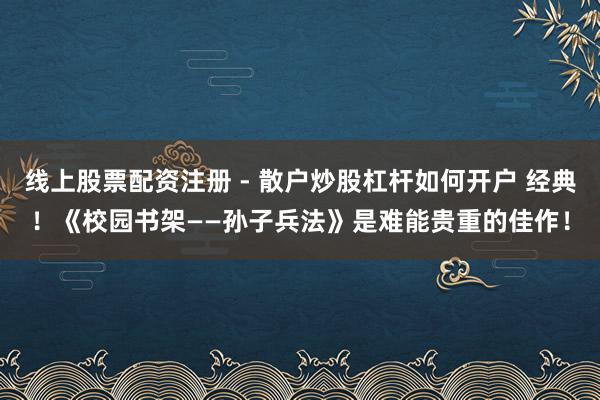 线上股票配资注册 - 散户炒股杠杆如何开户 经典！《校园书架――孙子兵法》是难能贵重的佳作！