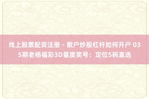 线上股票配资注册 - 散户炒股杠杆如何开户 035期老杨福彩3D量度奖号：定位5码直选