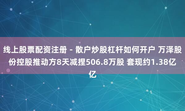 线上股票配资注册 - 散户炒股杠杆如何开户 万泽股份控股推动方8天减捏506.8万股 套现约1.38亿