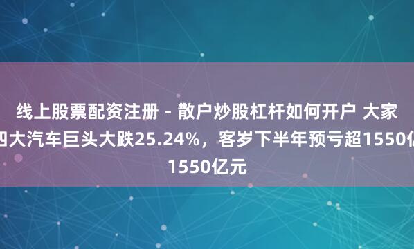 线上股票配资注册 - 散户炒股杠杆如何开户 大家第四大汽车巨头大跌25.24%，客岁下半年预亏超1550亿元