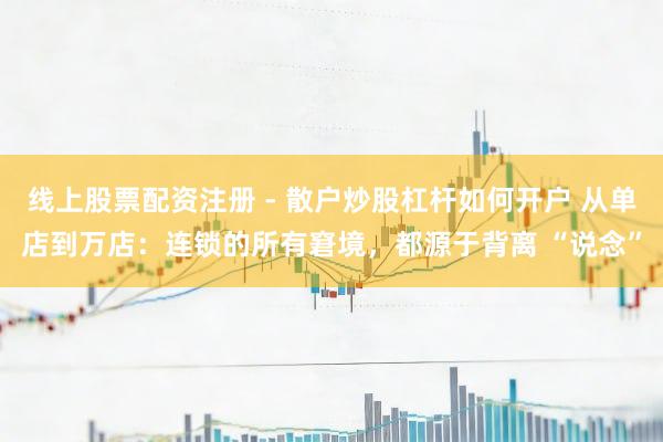 线上股票配资注册 - 散户炒股杠杆如何开户 从单店到万店：连锁的所有窘境，都源于背离 “说念”