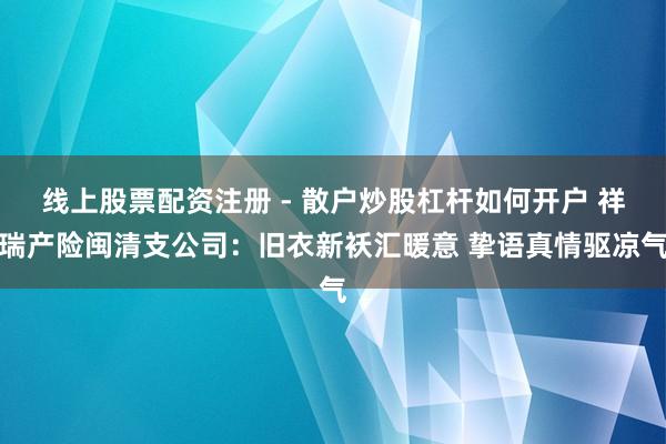 线上股票配资注册 - 散户炒股杠杆如何开户 祥瑞产险闽清支公司：旧衣新袄汇暖意 挚语真情驱凉气