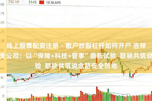 线上股票配资注册 - 散户炒股杠杆如何开户 吉祥产险福州中心支公司：以“保障+科技+管事”鼎新试验  联袂共筑说念路安全防地