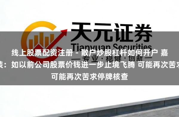 线上股票配资注册 - 散户炒股杠杆如何开户 嘉好意思包装：如以前公司股票价钱进一步止境飞腾 可能再次苦求停牌核查