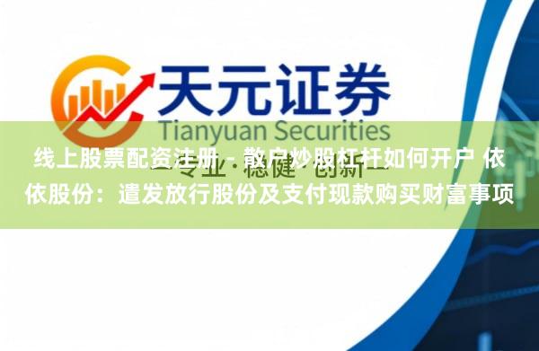 线上股票配资注册 - 散户炒股杠杆如何开户 依依股份：遣发放行股份及支付现款购买财富事项