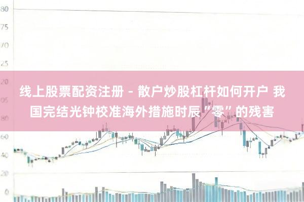 线上股票配资注册 - 散户炒股杠杆如何开户 我国完结光钟校准海外措施时辰“零”的残害