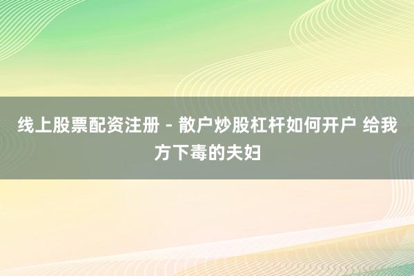 线上股票配资注册 - 散户炒股杠杆如何开户 给我方下毒的夫妇