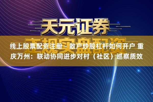 线上股票配资注册 - 散户炒股杠杆如何开户 重庆万州：联动协同进步对村（社区）巡察质效