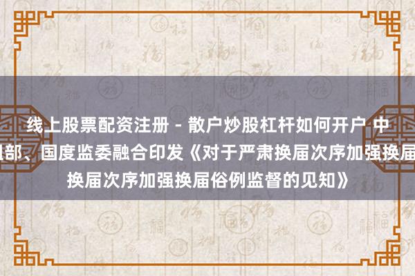 线上股票配资注册 - 散户炒股杠杆如何开户 中央纪委机关、中组部、国度监委融合印发《对于严肃换届次序加强换届俗例监督的见知》