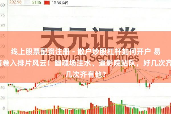 线上股票配资注册 - 散户炒股杠杆如何开户 易烊千玺卷入排片风云！幽魂场注水、逼影院站队，好几次齐有他？