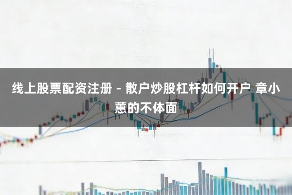 线上股票配资注册 - 散户炒股杠杆如何开户 章小蕙的不体面