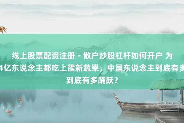 线上股票配资注册 - 散户炒股杠杆如何开户 为了让14亿东说念主都吃上簇新蔬果，中国东说念主到底有多踊跃？