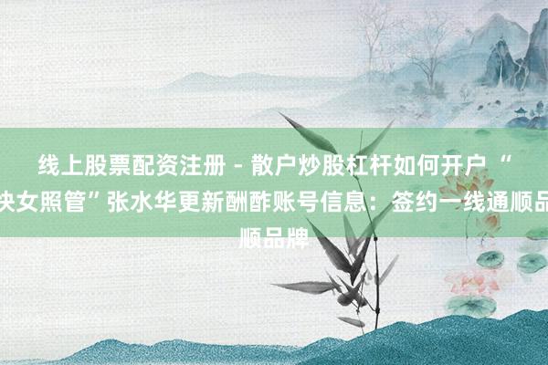 线上股票配资注册 - 散户炒股杠杆如何开户 “最快女照管”张水华更新酬酢账号信息：签约一线通顺品牌