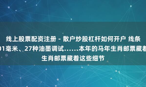 线上股票配资注册 - 散户炒股杠杆如何开户 线条最细处0.01毫米、27种油墨调试……本年的马年生肖邮票藏着这些细节
