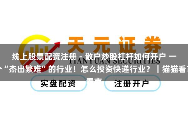 线上股票配资注册 - 散户炒股杠杆如何开户 一个“杰出繁难”的行业！怎么投资快递行业？｜猫猫看市