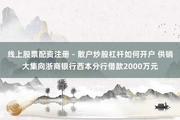 线上股票配资注册 - 散户炒股杠杆如何开户 供销大集向浙商银行西本分行借款2000万元