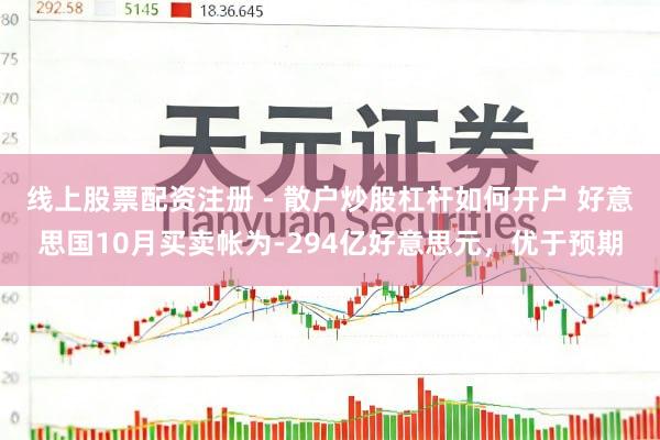 线上股票配资注册 - 散户炒股杠杆如何开户 好意思国10月买卖帐为-294亿好意思元，优于预期