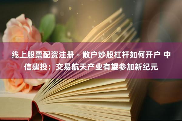 线上股票配资注册 - 散户炒股杠杆如何开户 中信建投：交易航天产业有望参加新纪元