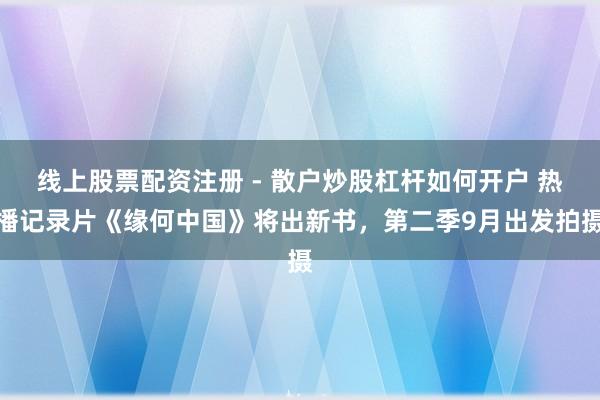 线上股票配资注册 - 散户炒股杠杆如何开户 热播记录片《缘何中国》将出新书,第二季9月出发拍摄
