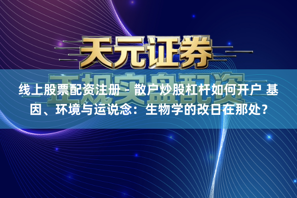 线上股票配资注册 - 散户炒股杠杆如何开户 基因、环境与运说念：生物学的改日在那处？