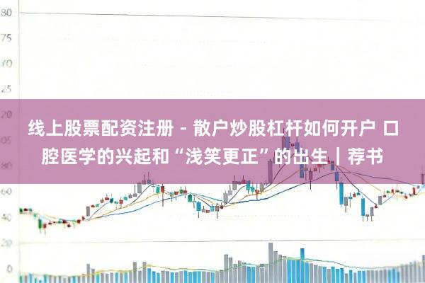 线上股票配资注册 - 散户炒股杠杆如何开户 口腔医学的兴起和“浅笑更正”的出生|荐书